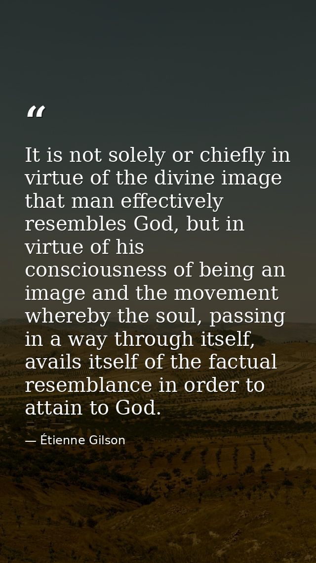 It is not solely or chiefly in virtue of the divine image that man effectively resembles God, but in virtue of his consc — Étienne Gilson