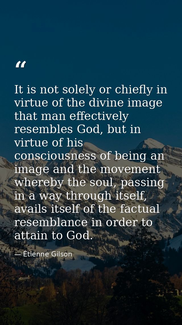 It is not solely or chiefly in virtue of the divine image that man effectively resembles God, but in virtue of his consc — Étienne Gilson