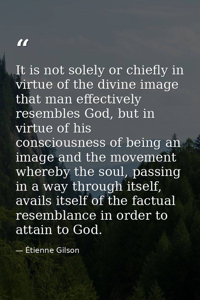It is not solely or chiefly in virtue of the divine image that man effectively resembles God, but in virtue of his consc — Étienne Gilson