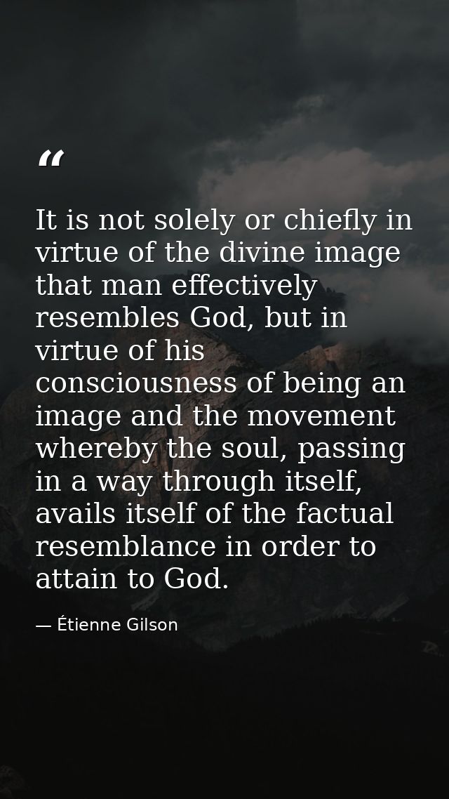 It is not solely or chiefly in virtue of the divine image that man effectively resembles God, but in virtue of his consc — Étienne Gilson