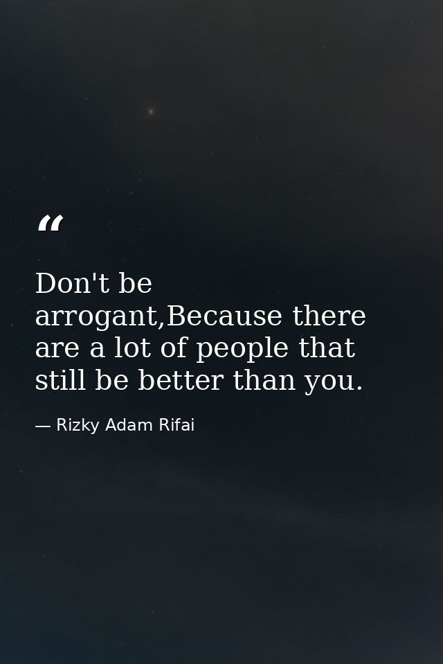 Don't be arrogant,Because there are a lot of people that still be better than you. — Rizky Adam Rifai