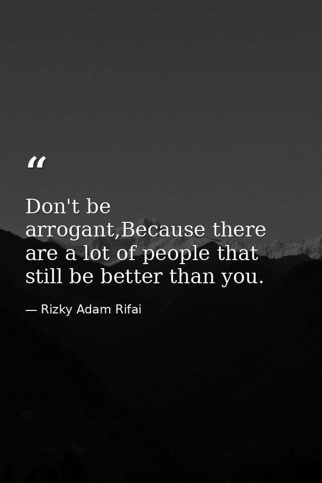 Don't be arrogant,Because there are a lot of people that still be better than you. — Rizky Adam Rifai