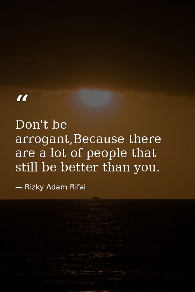 Don't be arrogant,Because there are a lot of people that still be better than you. — Rizky Adam Rifai