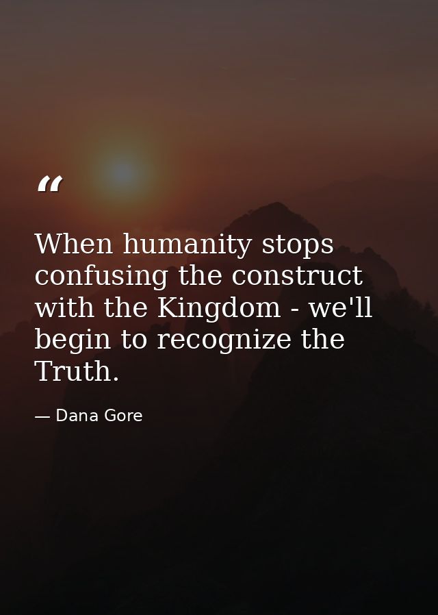 When humanity stops confusing the construct with the Kingdom - we'll begin to recognize the Truth. — Dana Gore