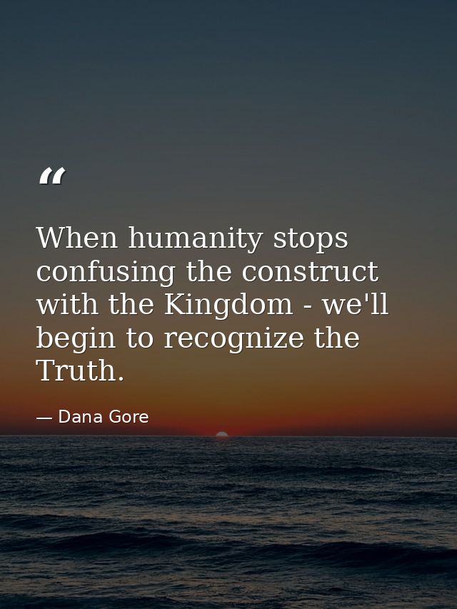 When humanity stops confusing the construct with the Kingdom - we'll begin to recognize the Truth. — Dana Gore