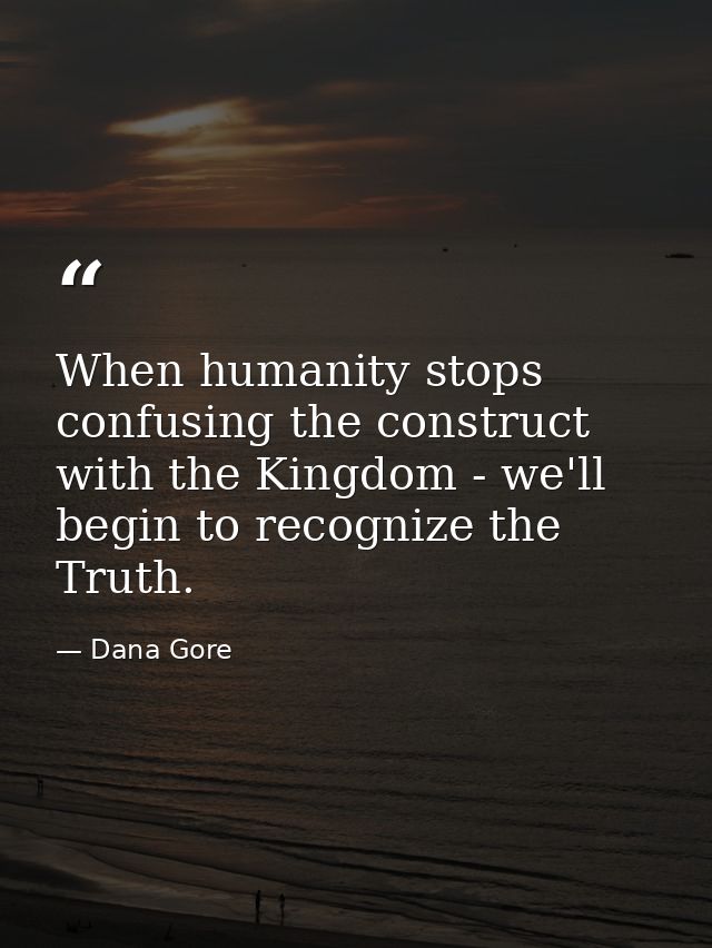 When humanity stops confusing the construct with the Kingdom - we'll begin to recognize the Truth. — Dana Gore