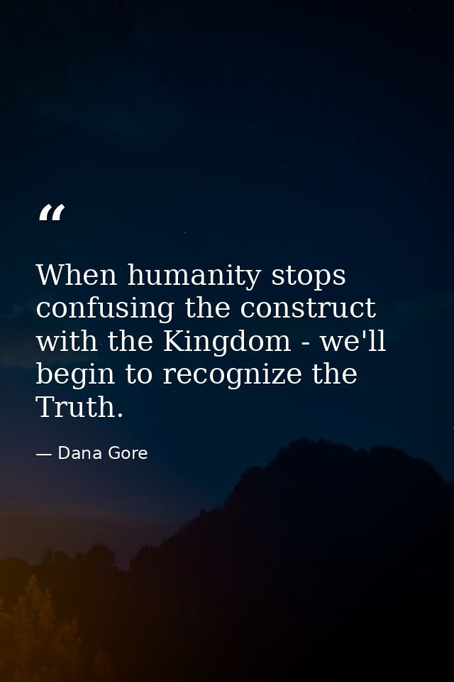 When humanity stops confusing the construct with the Kingdom - we'll begin to recognize the Truth. — Dana Gore