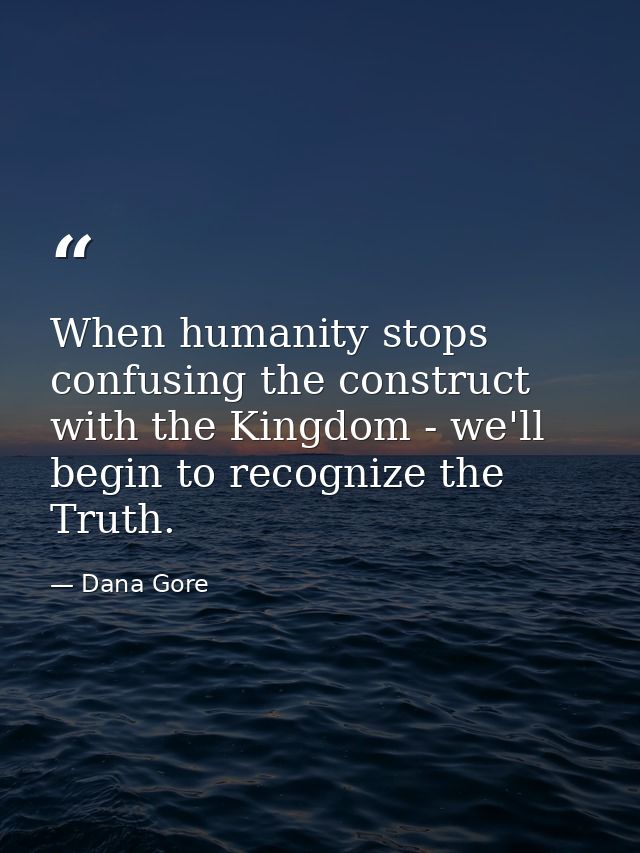 When humanity stops confusing the construct with the Kingdom - we'll begin to recognize the Truth. — Dana Gore