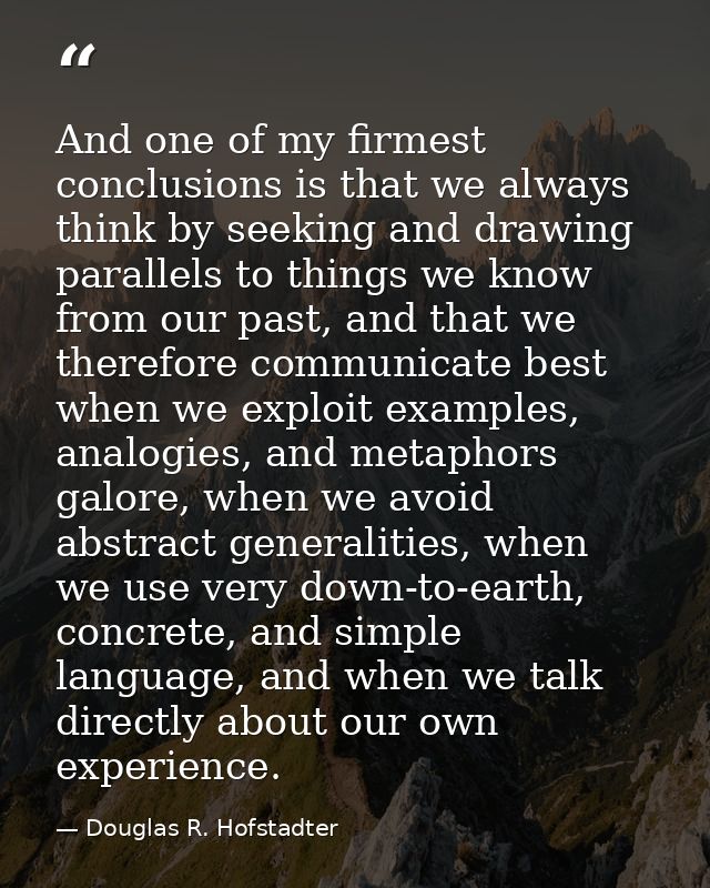 And one of my firmest conclusions is that we always think by seeking and drawing parallels to things we know from our pa — Douglas R. Hofstadter