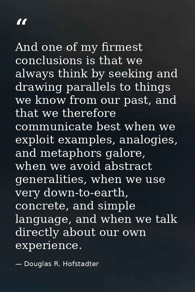 And one of my firmest conclusions is that we always think by seeking and drawing parallels to things we know from our pa — Douglas R. Hofstadter