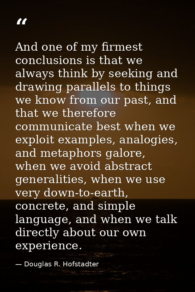 And one of my firmest conclusions is that we always think by seeking and drawing parallels to things we know from our pa — Douglas R. Hofstadter