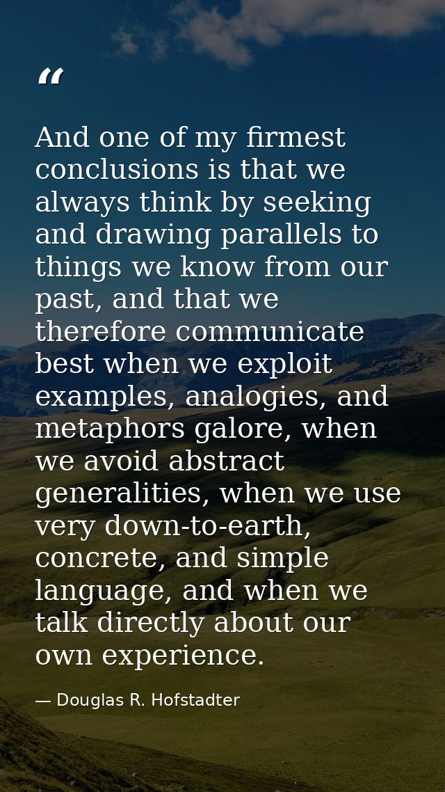 And one of my firmest conclusions is that we always think by seeking and drawing parallels to things we know from our pa — Douglas R. Hofstadter