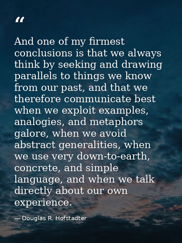 And one of my firmest conclusions is that we always think by seeking and drawing parallels to things we know from our pa — Douglas R. Hofstadter