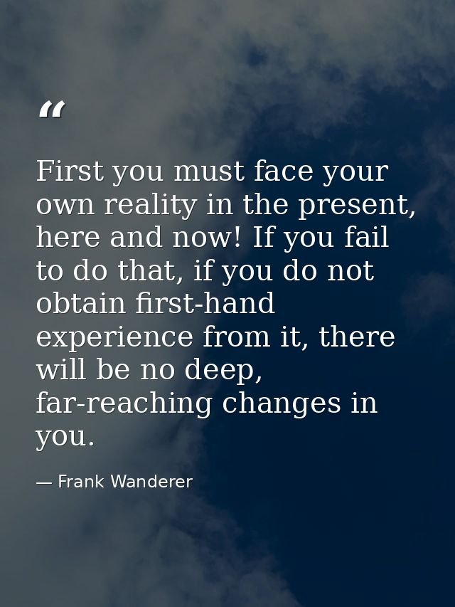 First you must face your own reality in the present, here and now! If you fail to do that, if you do not obtain first-ha — Frank Wanderer