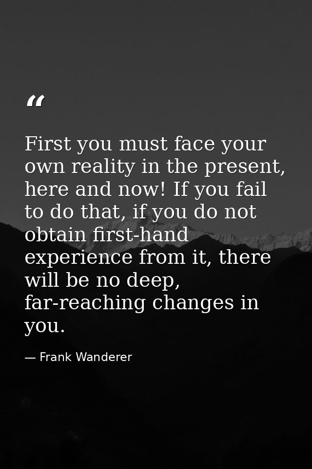 First you must face your own reality in the present, here and now! If you fail to do that, if you do not obtain first-ha — Frank Wanderer