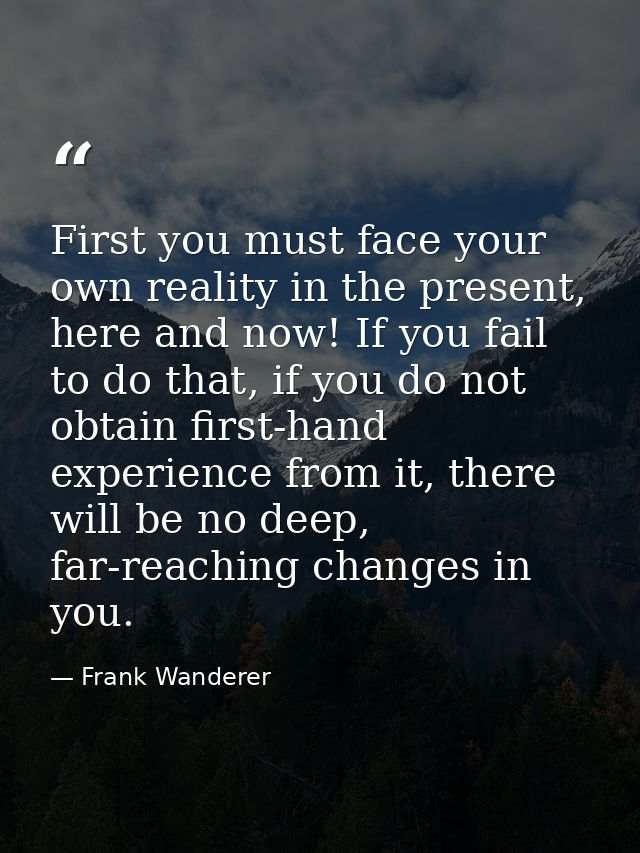 First you must face your own reality in the present, here and now! If you fail to do that, if you do not obtain first-ha — Frank Wanderer