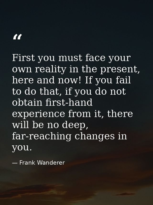 First you must face your own reality in the present, here and now! If you fail to do that, if you do not obtain first-ha — Frank Wanderer