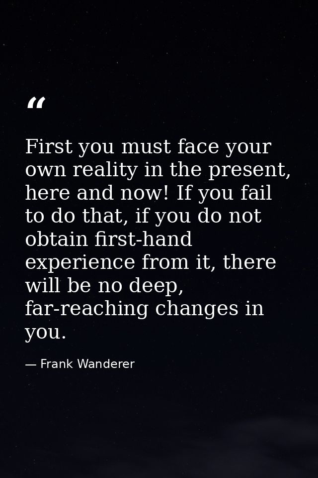 First you must face your own reality in the present, here and now! If you fail to do that, if you do not obtain first-ha — Frank Wanderer