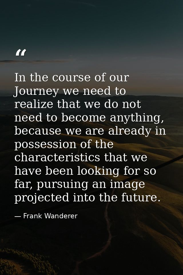 In the course of our Journey we need to realize that we do not need to become anything, because we are already in posses — Frank Wanderer