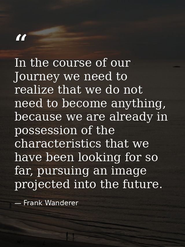 In the course of our Journey we need to realize that we do not need to become anything, because we are already in posses — Frank Wanderer