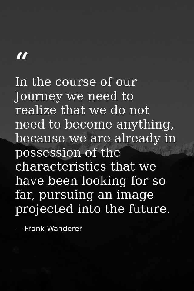 In the course of our Journey we need to realize that we do not need to become anything, because we are already in posses — Frank Wanderer