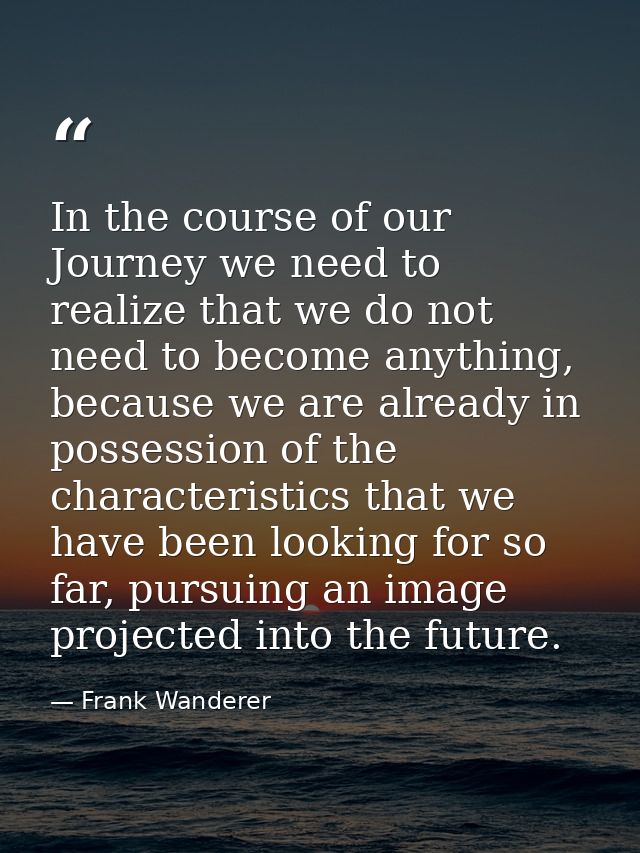 In the course of our Journey we need to realize that we do not need to become anything, because we are already in posses — Frank Wanderer