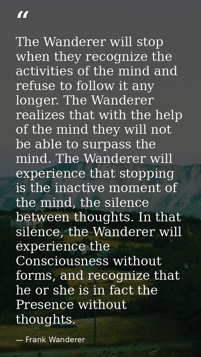 The Wanderer will stop when they recognize the activities of the mind and refuse to follow it any longer. The Wanderer r — Frank Wanderer