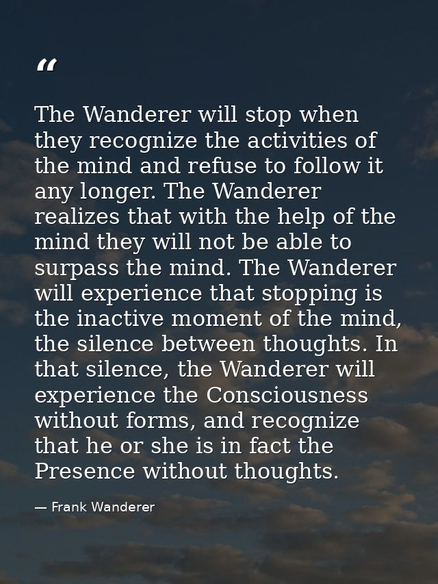 The Wanderer will stop when they recognize the activities of the mind and refuse to follow it any longer. The Wanderer r — Frank Wanderer