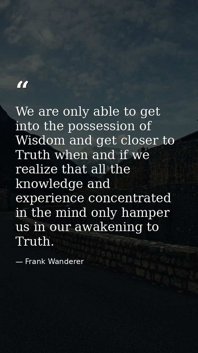 We are only able to get into the possession of Wisdom and get closer to Truth when and if we realize that all the knowle — Frank Wanderer