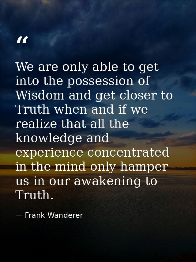 We are only able to get into the possession of Wisdom and get closer to Truth when and if we realize that all the knowle — Frank Wanderer
