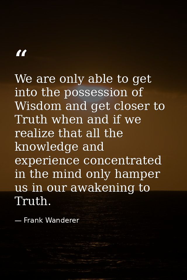 We are only able to get into the possession of Wisdom and get closer to Truth when and if we realize that all the knowle — Frank Wanderer