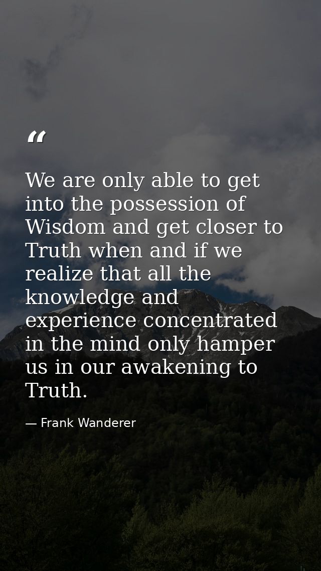 We are only able to get into the possession of Wisdom and get closer to Truth when and if we realize that all the knowle — Frank Wanderer