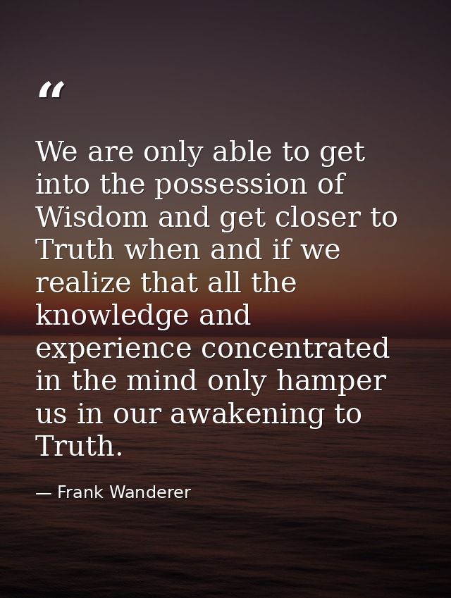 We are only able to get into the possession of Wisdom and get closer to Truth when and if we realize that all the knowle — Frank Wanderer