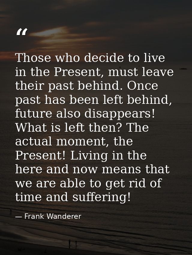 Those who decide to live in the Present, must leave their past behind. Once past has been left behind, future also disap — Frank Wanderer