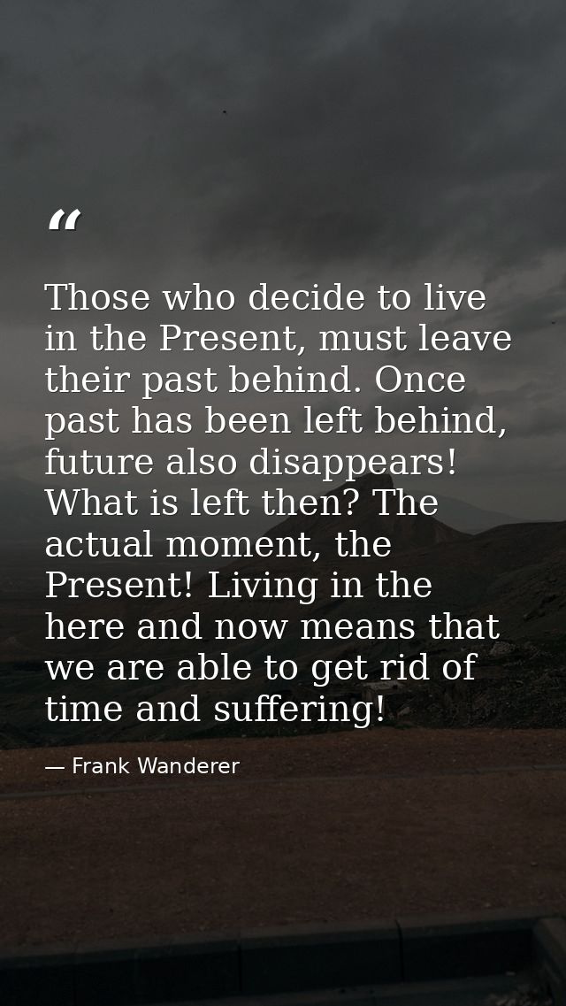 Those who decide to live in the Present, must leave their past behind. Once past has been left behind, future also disap — Frank Wanderer