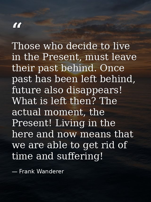 Those who decide to live in the Present, must leave their past behind. Once past has been left behind, future also disap — Frank Wanderer