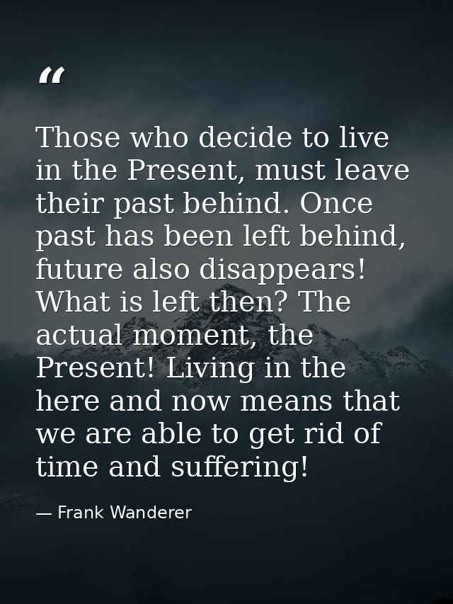 Those who decide to live in the Present, must leave their past behind. Once past has been left behind, future also disap — Frank Wanderer