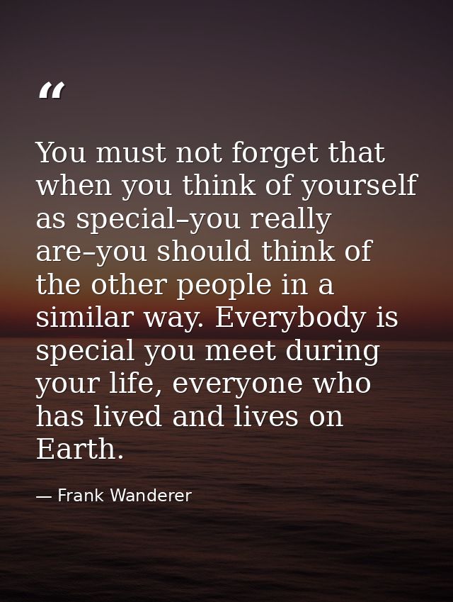 You must not forget that when you think of yourself as special–you really are–you should think of the other people in a  — Frank Wanderer