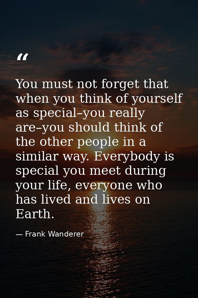 You must not forget that when you think of yourself as special–you really are–you should think of the other people in a  — Frank Wanderer