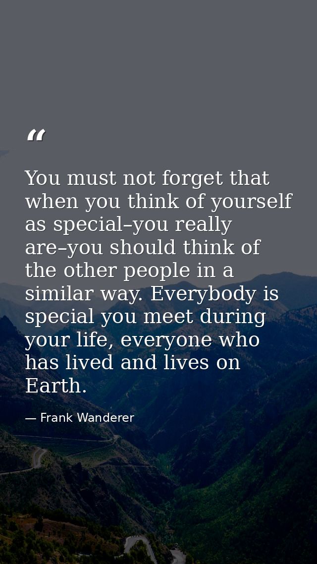 You must not forget that when you think of yourself as special–you really are–you should think of the other people in a  — Frank Wanderer