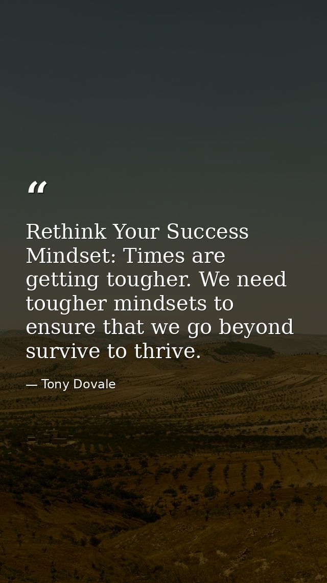 Rethink Your Success Mindset: Times are getting tougher. We need tougher mindsets to ensure that we go beyond survive to — Tony Dovale