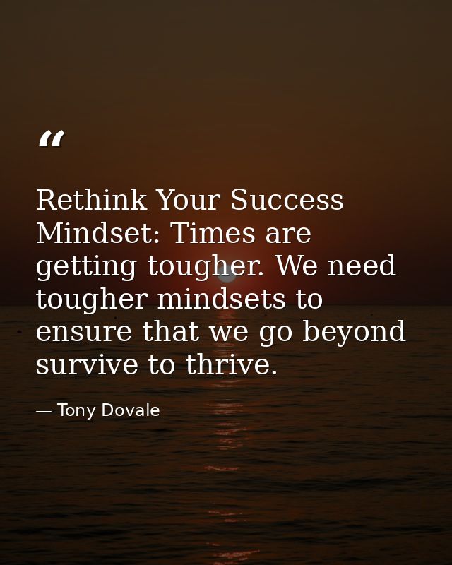 Rethink Your Success Mindset: Times are getting tougher. We need tougher mindsets to ensure that we go beyond survive to — Tony Dovale