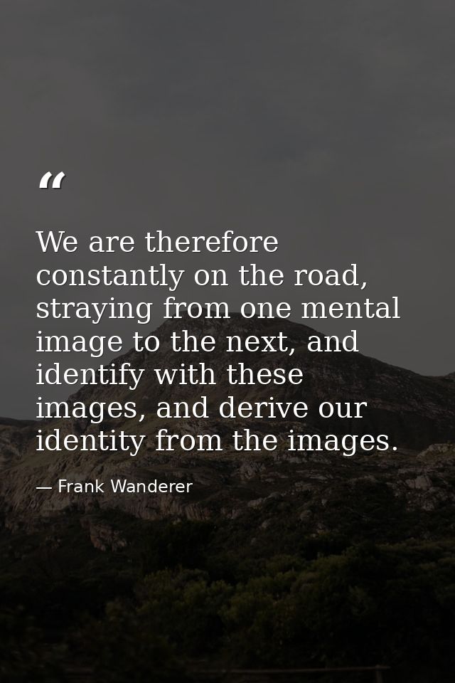 We are therefore constantly on the road, straying from one mental image to the next, and identify with these images, and — Frank Wanderer