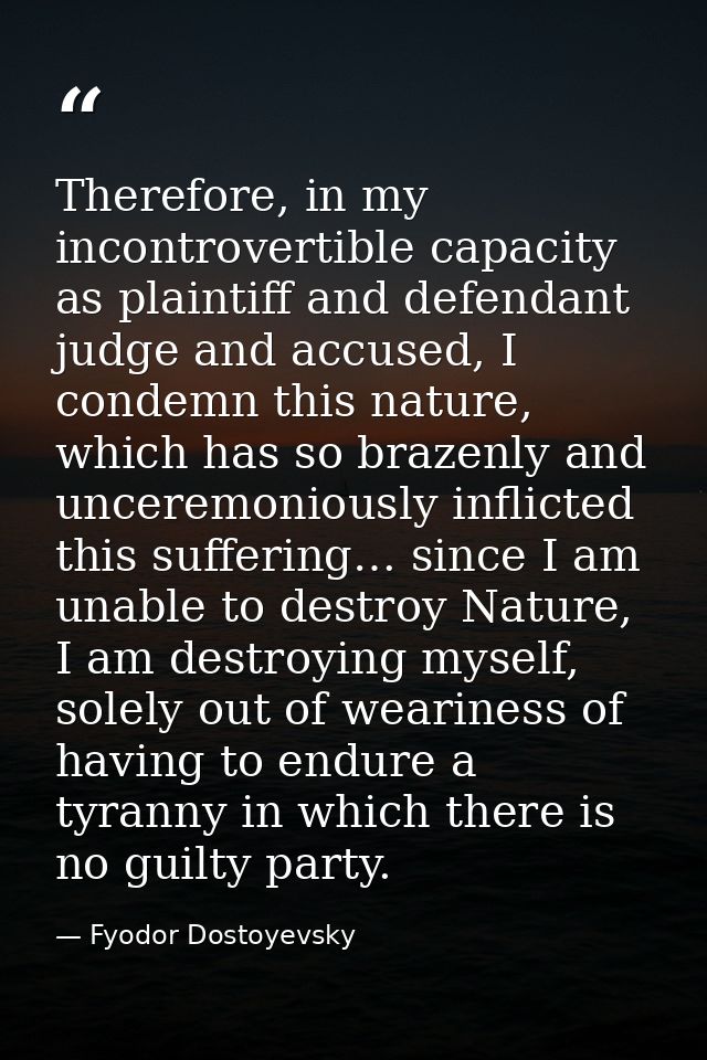 Therefore, in my incontrovertible capacity as plaintiff and defendant judge and accused, I condemn this nature, which ha — Fyodor Dostoyevsky