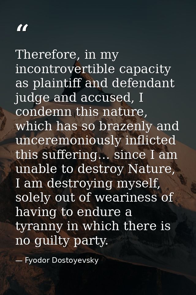 Therefore, in my incontrovertible capacity as plaintiff and defendant judge and accused, I condemn this nature, which ha — Fyodor Dostoyevsky