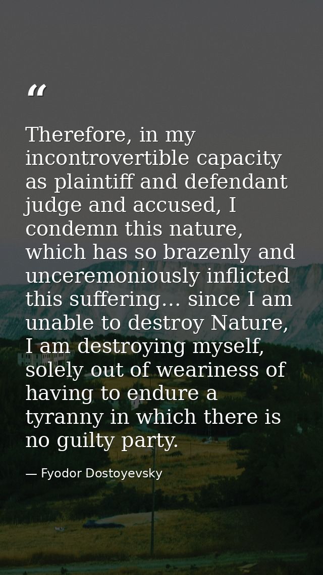 Therefore, in my incontrovertible capacity as plaintiff and defendant judge and accused, I condemn this nature, which ha — Fyodor Dostoyevsky