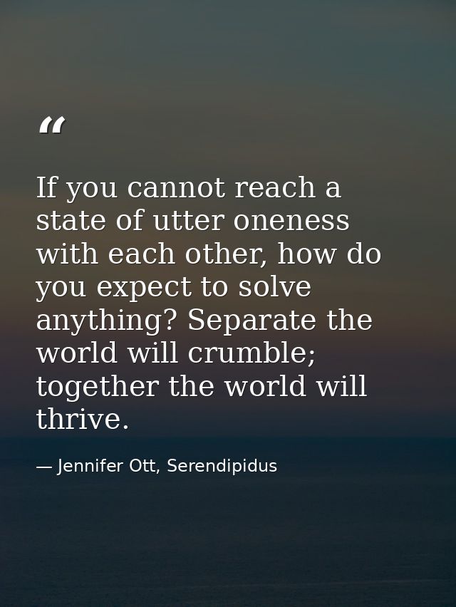 If you cannot reach a state of utter oneness with each other, how do you expect to solve anything? Separate the world wi — Jennifer Ott, Serendipidus