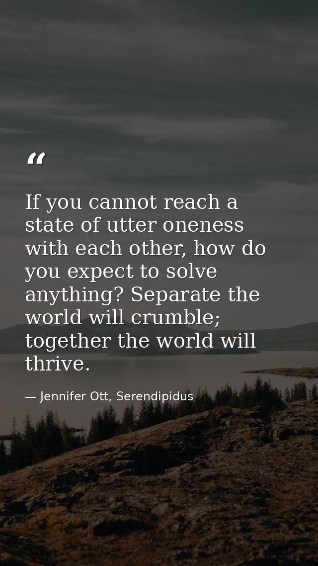 If you cannot reach a state of utter oneness with each other, how do you expect to solve anything? Separate the world wi — Jennifer Ott, Serendipidus