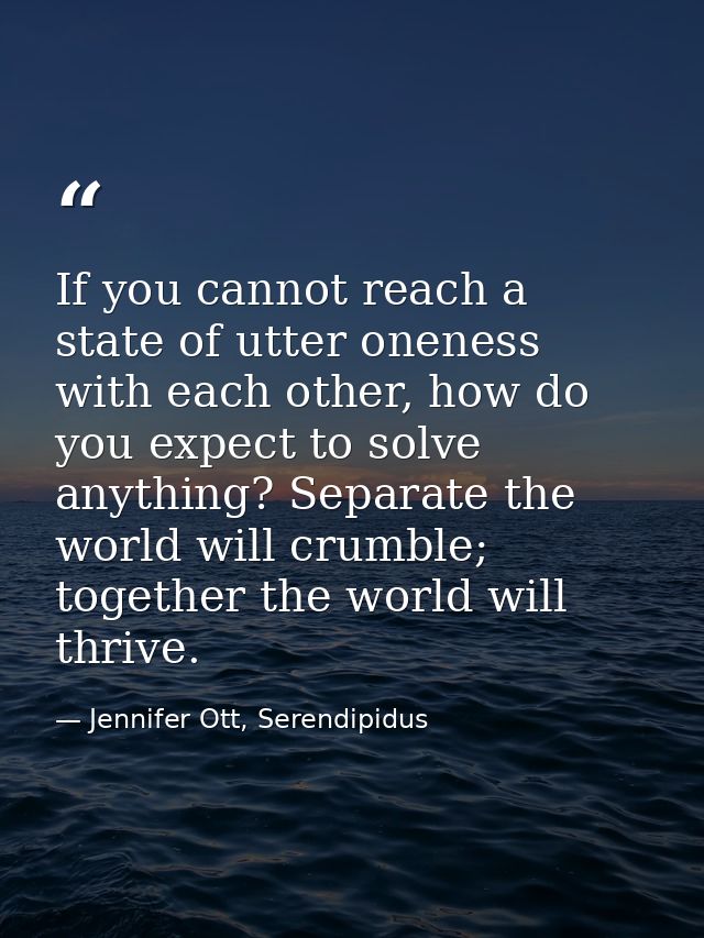 If you cannot reach a state of utter oneness with each other, how do you expect to solve anything? Separate the world wi — Jennifer Ott, Serendipidus