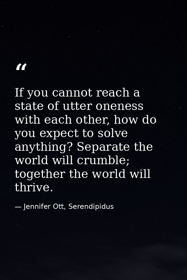 If you cannot reach a state of utter oneness with each other, how do you expect to solve anything? Separate the world wi — Jennifer Ott, Serendipidus